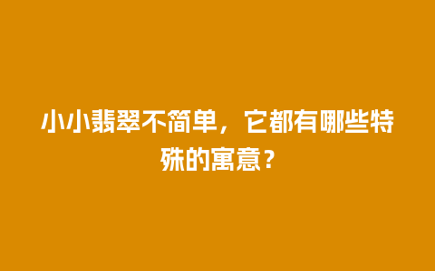 小小翡翠不简单，它都有哪些特殊的寓意？