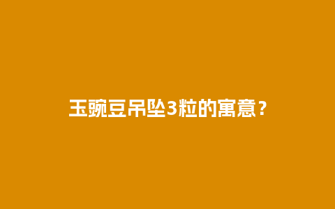 玉豌豆吊坠3粒的寓意？