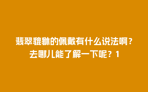 翡翠貔貅的佩戴有什么说法啊？去哪儿能了解一下呢？1