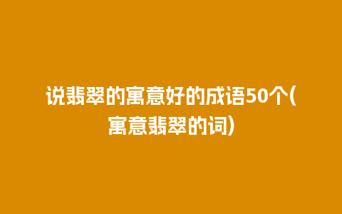 说翡翠的寓意好的成语50个(寓意翡翠的词)