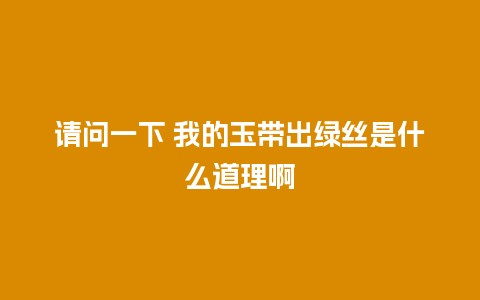 请问一下 我的玉带出绿丝是什么道理啊