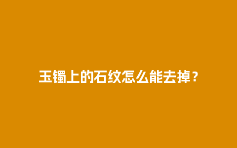 玉镯上的石纹怎么能去掉？