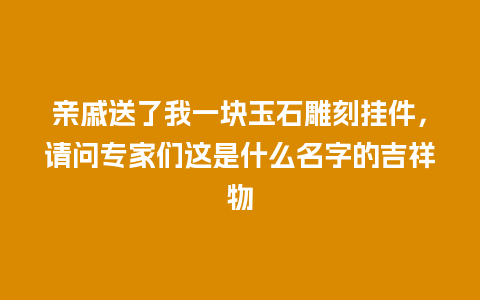 亲戚送了我一块玉石雕刻挂件，请问专家们这是什么名字的吉祥物