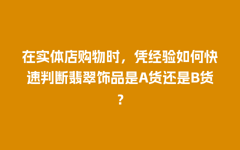 在实体店购物时，凭经验如何快速判断翡翠饰品是A货还是B货？