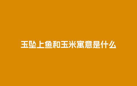 玉坠上鱼和玉米寓意是什么