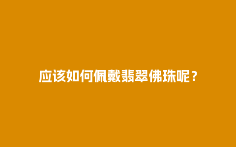 应该如何佩戴翡翠佛珠呢？