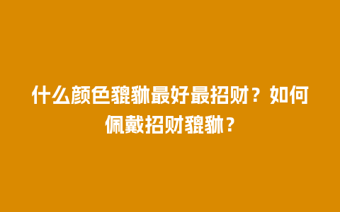 什么颜色貔貅最好最招财？如何佩戴招财貔貅？