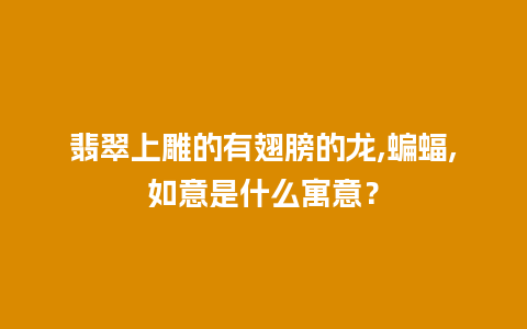 翡翠上雕的有翅膀的龙,蝙蝠,如意是什么寓意？