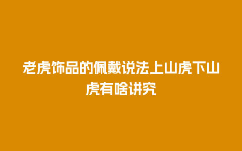 老虎饰品的佩戴说法上山虎下山虎有啥讲究