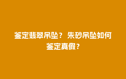 鉴定翡翠吊坠？ 朱砂吊坠如何鉴定真假？