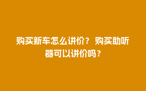 购买新车怎么讲价？ 购买助听器可以讲价吗？