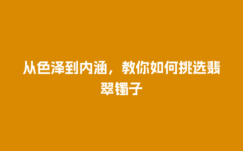 从色泽到内涵，教你如何挑选翡翠镯子