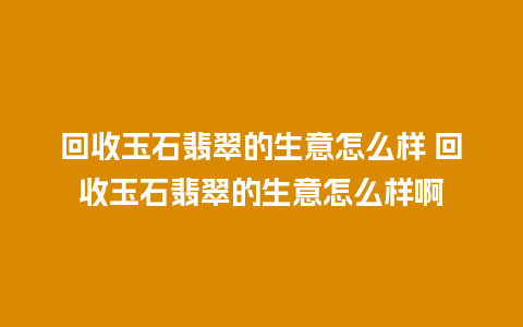 回收玉石翡翠的生意怎么样 回收玉石翡翠的生意怎么样啊