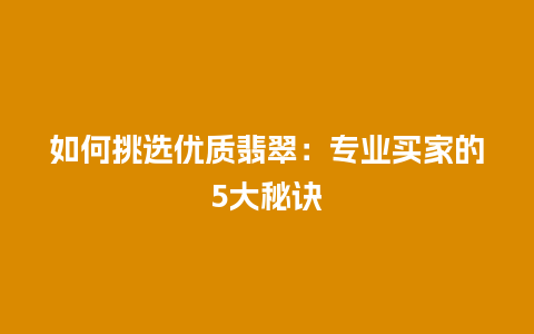 如何挑选优质翡翠：专业买家的5大秘诀