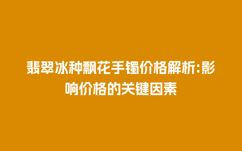 翡翠冰种飘花手镯价格解析:影响价格的关键因素