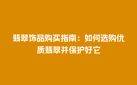 翡翠饰品购买指南：如何选购优质翡翠并保护好它