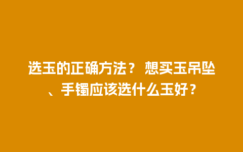 选玉的正确方法？ 想买玉吊坠、手镯应该选什么玉好？