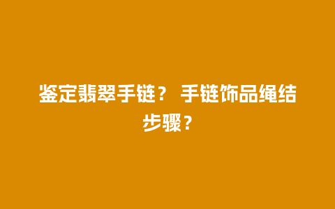 鉴定翡翠手链？ 手链饰品绳结步骤？