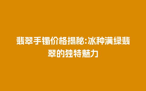 翡翠手镯价格揭秘:冰种满绿翡翠的独特魅力