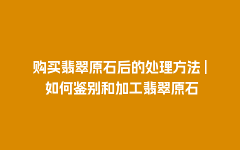 购买翡翠原石后的处理方法 | 如何鉴别和加工翡翠原石插图 购买翡翠原石后的处理方法 | 如何鉴别和加工翡翠原石