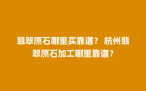 翡翠原石哪里买靠谱？ 杭州翡翠原石加工哪里靠谱？