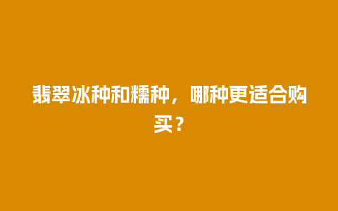 翡翠冰种和糯种，哪种更适合购买？