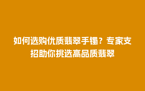 如何选购优质翡翠手镯？专家支招助你挑选高品质翡翠