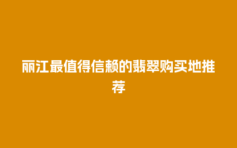 丽江最值得信赖的翡翠购买地推荐