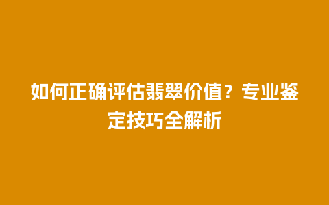 如何正确评估翡翠价值？专业鉴定技巧全解析