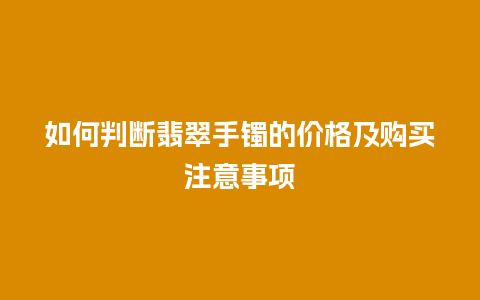 如何判断翡翠手镯的价格及购买注意事项