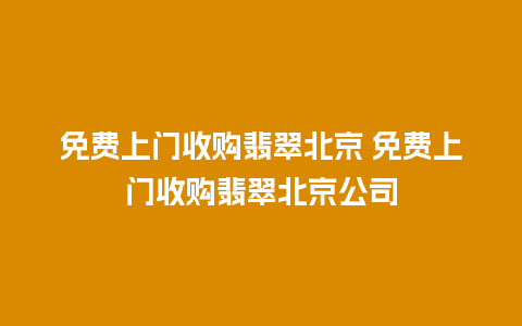 免费上门收购翡翠北京 免费上门收购翡翠北京公司