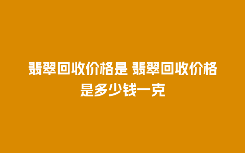 翡翠回收价格是 翡翠回收价格是多少钱一克