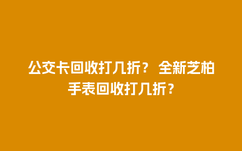 公交卡回收打几折？ 全新芝柏手表回收打几折？