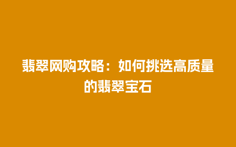 翡翠网购攻略：如何挑选高质量的翡翠宝石