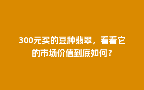 300元买的豆种翡翠，看看它的市场价值到底如何？