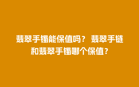 翡翠手镯能保值吗？ 翡翠手链和翡翠手镯哪个保值？