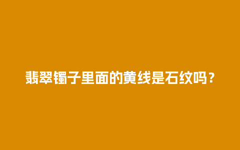 翡翠镯子里面的黄线是石纹吗？