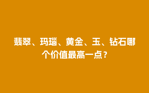 翡翠、玛瑙、黄金、玉、钻石哪个价值最高一点？