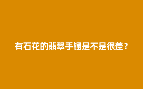 有石花的翡翠手镯是不是很差？