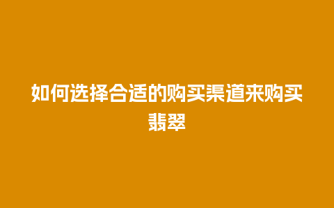 如何选择合适的购买渠道来购买翡翠