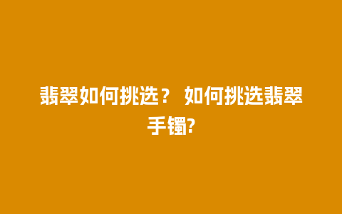 翡翠如何挑选？ 如何挑选翡翠手镯?