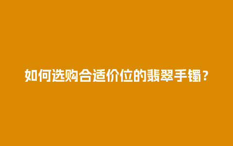 如何选购合适价位的翡翠手镯？