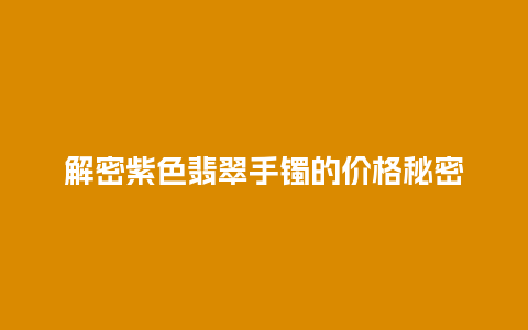 解密紫色翡翠手镯的价格秘密