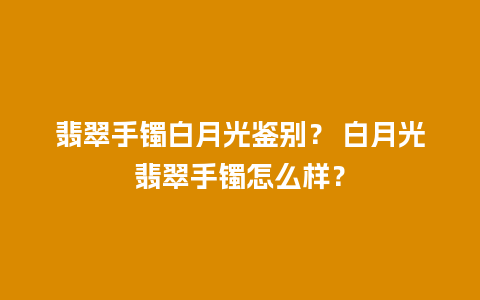 翡翠手镯白月光鉴别？ 白月光翡翠手镯怎么样？