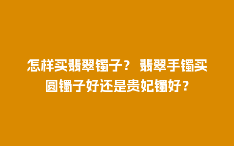 怎样买翡翠镯子？ 翡翠手镯买圆镯子好还是贵妃镯好？