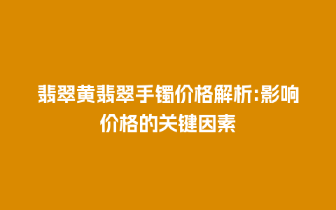 翡翠黄翡翠手镯价格解析:影响价格的关键因素