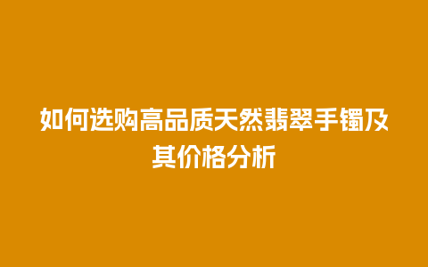 如何选购高品质天然翡翠手镯及其价格分析