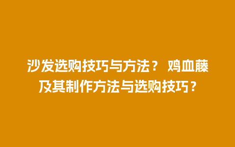 沙发选购技巧与方法？ 鸡血藤及其制作方法与选购技巧？