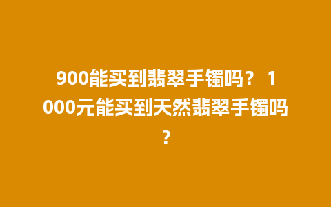 900能买到翡翠手镯吗？ 1000元能买到天然翡翠手镯吗？