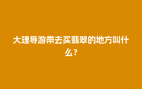 大理导游带去买翡翠的地方叫什么？